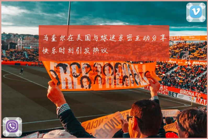马奎尔在美国与球迷亲密互动分享快乐时刻引发热议