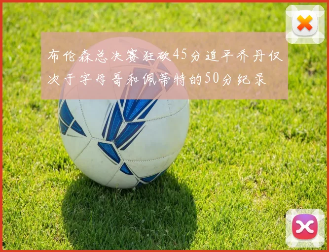 布伦森总决赛狂砍45分追平乔丹仅次于字母哥和佩蒂特的50分纪录