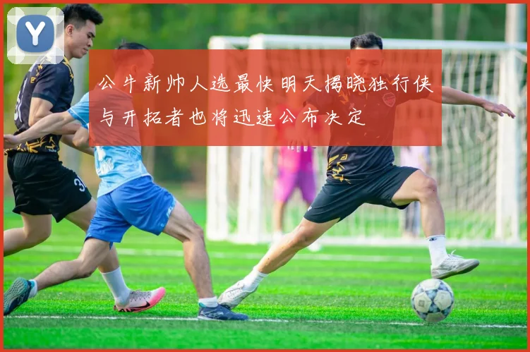 公牛新帅人选最快明天揭晓独行侠与开拓者也将迅速公布决定