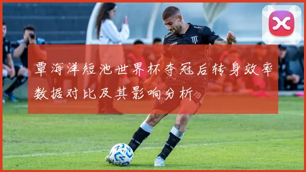 覃海洋短池世界杯夺冠后转身效率数据对比及其影响分析