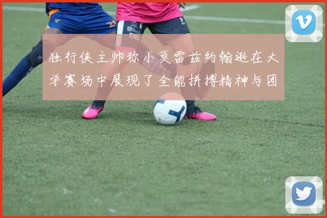 独行侠主帅称小莫雷兹约翰逊在大学赛场中展现了全能拼搏精神与团队奉献精神
