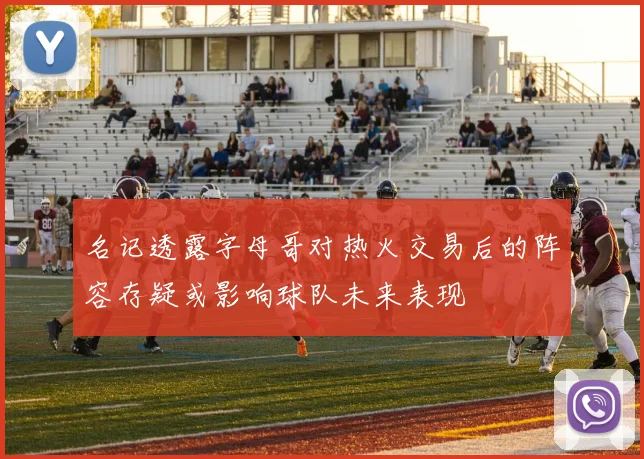 名记透露字母哥对热火交易后的阵容存疑或影响球队未来表现