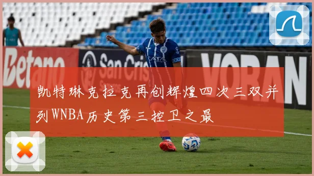 凯特琳克拉克再创辉煌四次三双并列WNBA历史第三控卫之最