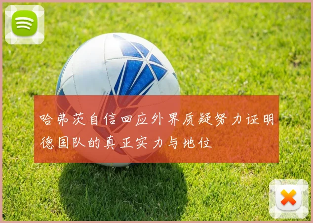 哈弗茨自信回应外界质疑努力证明德国队的真正实力与地位