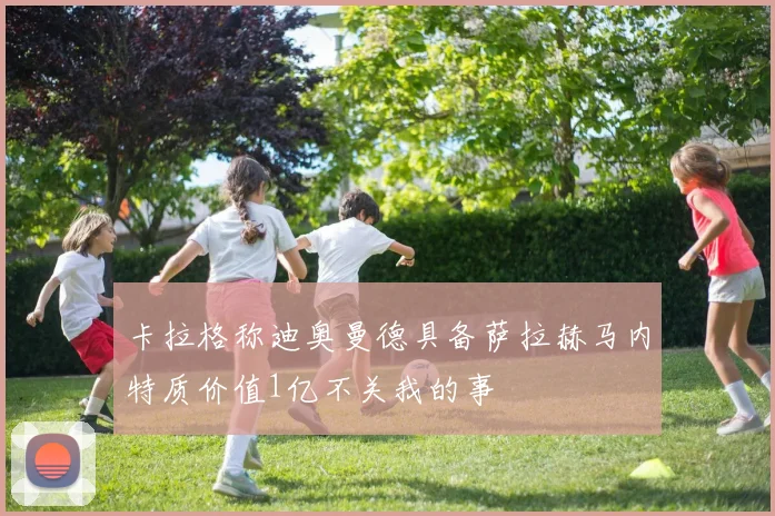卡拉格称迪奥曼德具备萨拉赫马内特质价值1亿不关我的事