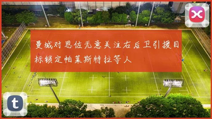 曼城对恩佐无意关注右后卫引援目标锁定帕莱斯特拉等人
