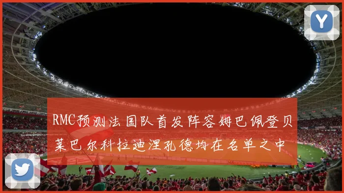 RMC预测法国队首发阵容姆巴佩登贝莱巴尔科拉迪涅孔德均在名单之中