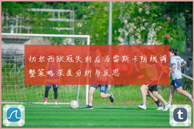 切尔西欧冠失利后马雷斯卡防线调整策略深度分析与反思