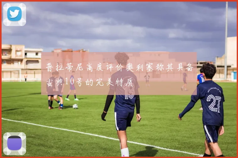 普拉蒂尼高度评价奥利塞称其具备古典10号的完美特质