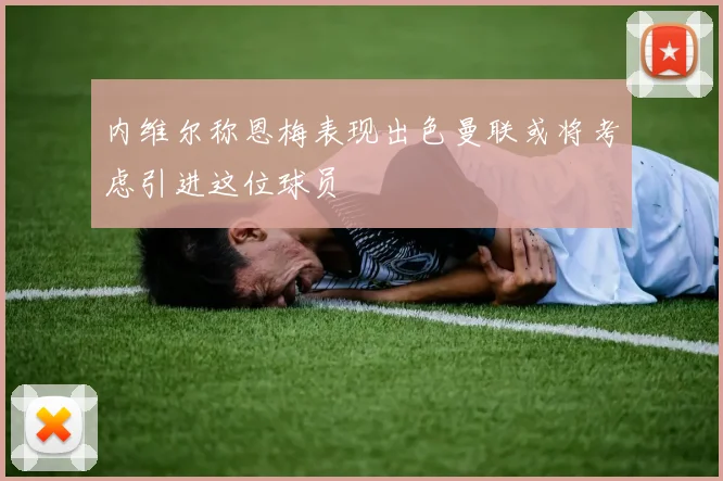 内维尔称恩梅表现出色曼联或将考虑引进这位球员