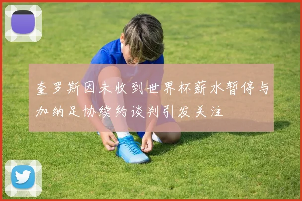 奎罗斯因未收到世界杯薪水暂停与加纳足协续约谈判引发关注
