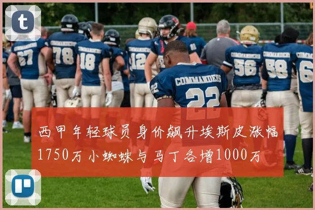 西甲年轻球员身价飙升埃斯皮涨幅1750万小蜘蛛与马丁各增1000万