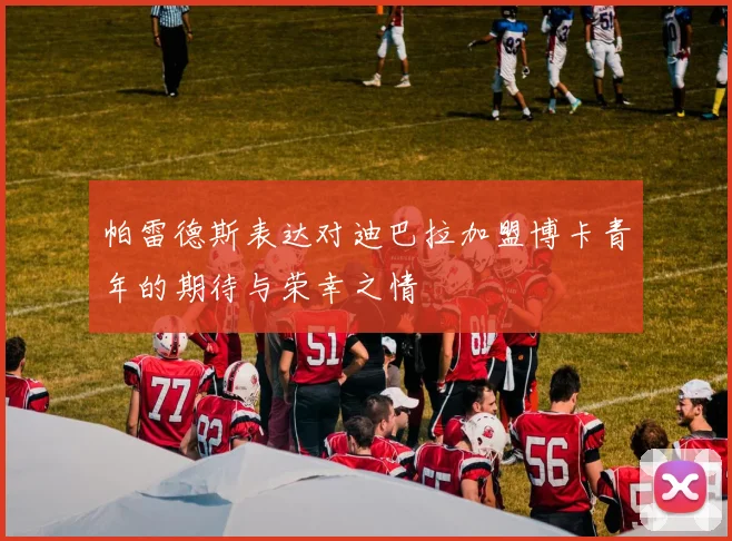 帕雷德斯表达对迪巴拉加盟博卡青年的期待与荣幸之情