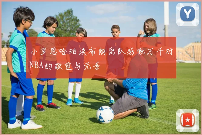 小罗恩哈珀谈布朗离队感慨万千对NBA的敬重与无奈