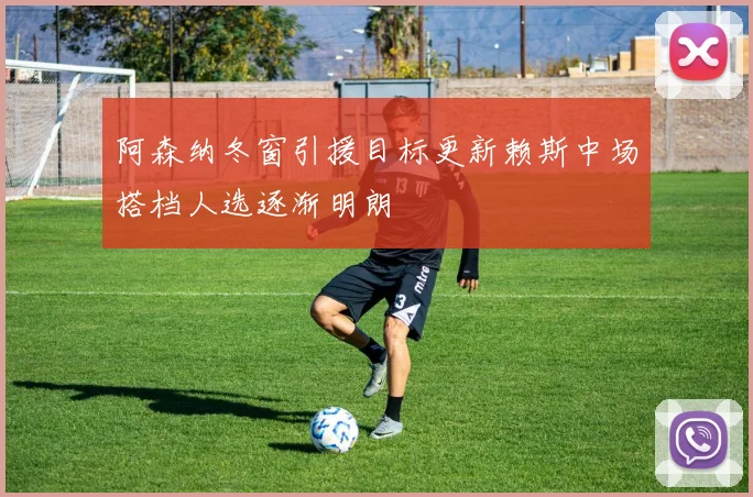 阿森纳冬窗引援目标更新赖斯中场搭档人选逐渐明朗