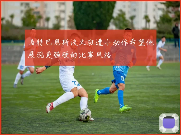 马特巴恩斯谈文班遭小动作希望他展现更强硬的比赛风格