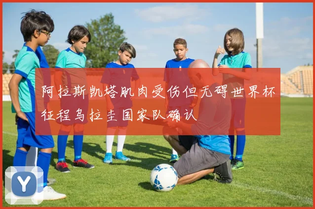 阿拉斯凯塔肌肉受伤但无碍世界杯征程乌拉圭国家队确认