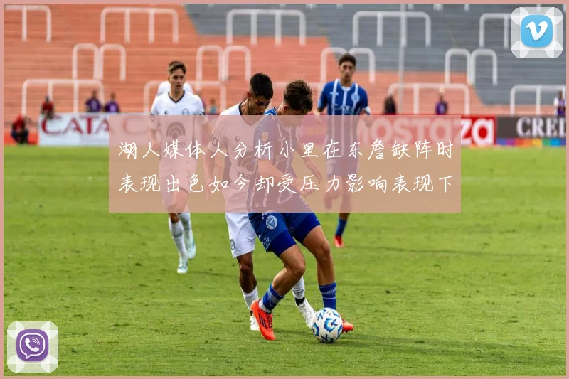 湖人媒体人分析小里在东詹缺阵时表现出色如今却受压力影响表现下滑