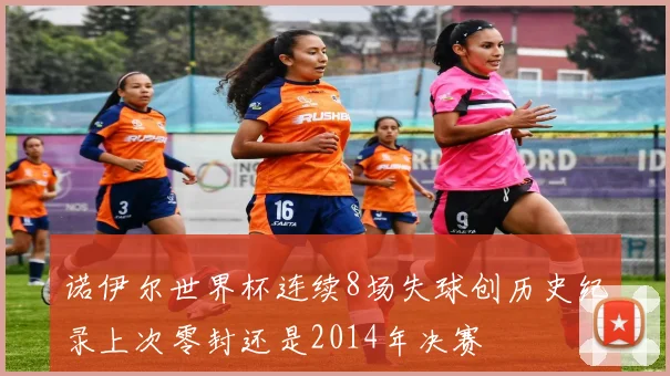 诺伊尔世界杯连续8场失球创历史纪录上次零封还是2014年决赛