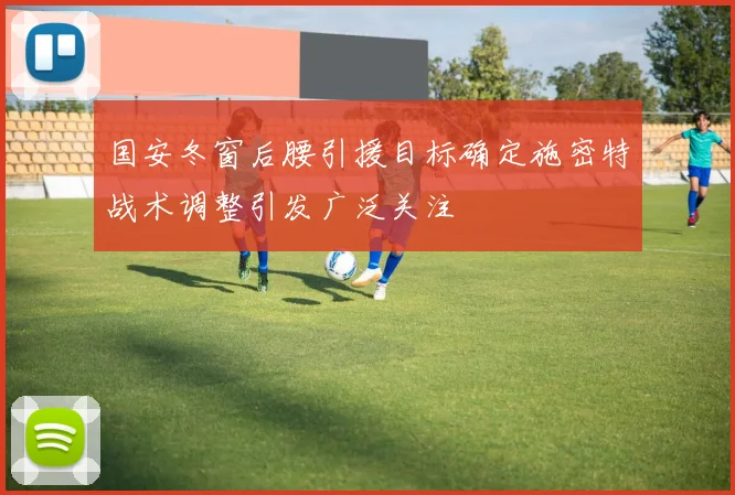 国安冬窗后腰引援目标确定施密特战术调整引发广泛关注