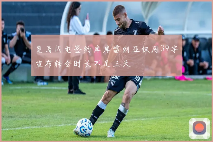 皇马闪电签约库库雷利亚仅用39字宣布转会时长不足三天