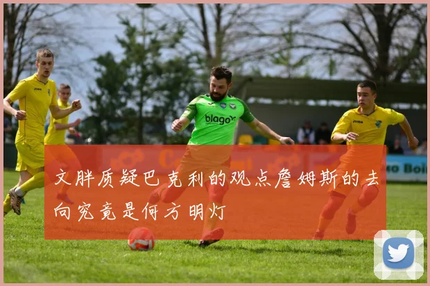 文胖质疑巴克利的观点詹姆斯的去向究竟是何方明灯